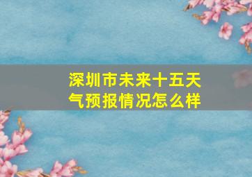 深圳市未来十五天气预报情况怎么样