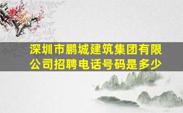 深圳市鹏城建筑集团有限公司招聘电话号码是多少