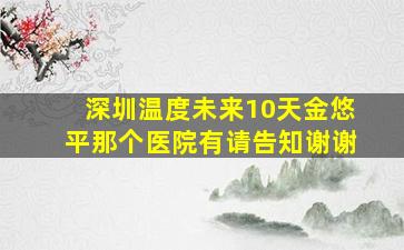 深圳温度未来10天金悠平那个医院有请告知谢谢