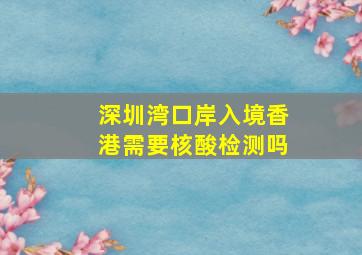 深圳湾口岸入境香港需要核酸检测吗