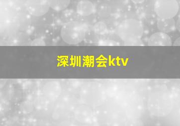 深圳潮会ktv