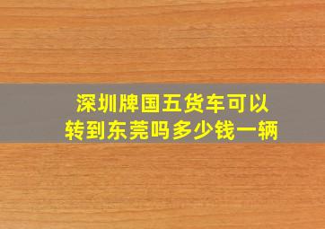 深圳牌国五货车可以转到东莞吗多少钱一辆