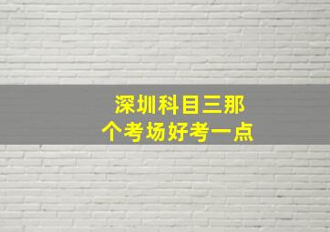 深圳科目三那个考场好考一点