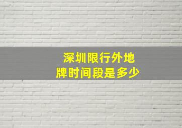 深圳限行外地牌时间段是多少