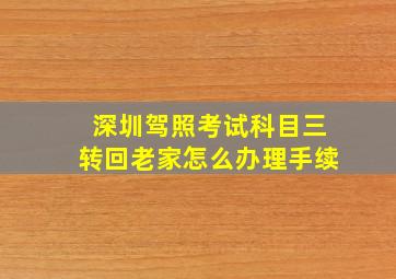 深圳驾照考试科目三转回老家怎么办理手续