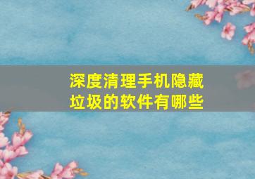 深度清理手机隐藏垃圾的软件有哪些