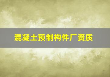 混凝土预制构件厂资质