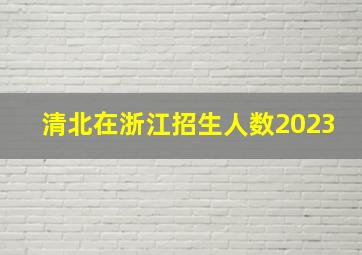 清北在浙江招生人数2023