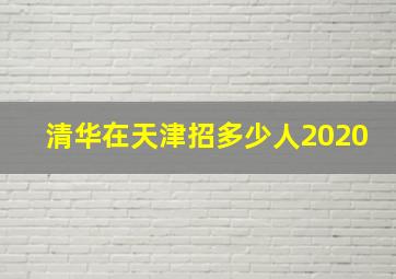 清华在天津招多少人2020