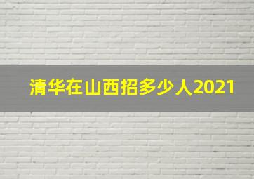 清华在山西招多少人2021