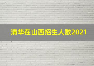 清华在山西招生人数2021