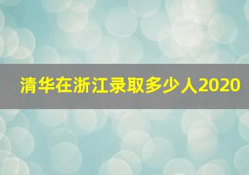 清华在浙江录取多少人2020