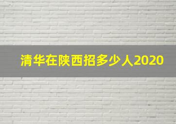 清华在陕西招多少人2020