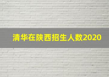 清华在陕西招生人数2020