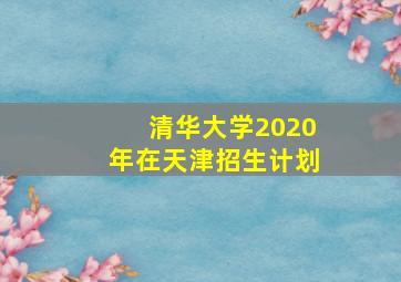 清华大学2020年在天津招生计划