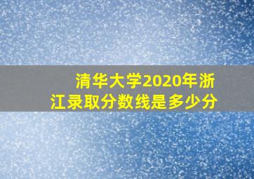 清华大学2020年浙江录取分数线是多少分