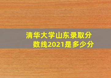 清华大学山东录取分数线2021是多少分