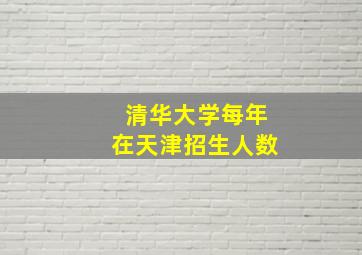 清华大学每年在天津招生人数