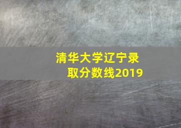 清华大学辽宁录取分数线2019