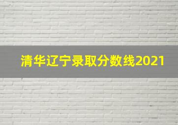 清华辽宁录取分数线2021