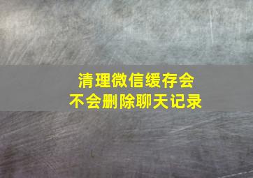 清理微信缓存会不会删除聊天记录