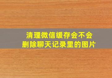 清理微信缓存会不会删除聊天记录里的图片