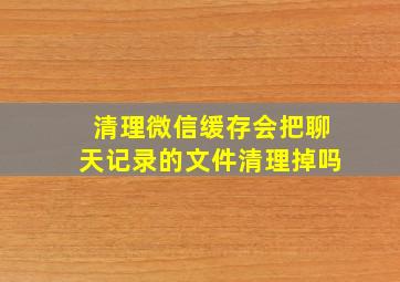 清理微信缓存会把聊天记录的文件清理掉吗