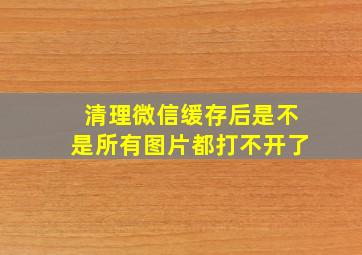 清理微信缓存后是不是所有图片都打不开了