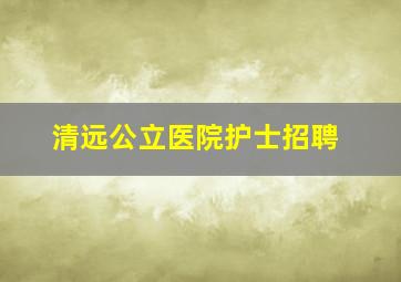 清远公立医院护士招聘