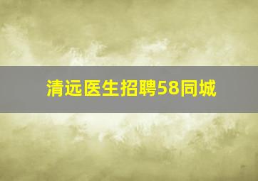 清远医生招聘58同城