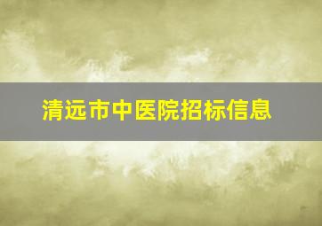 清远市中医院招标信息