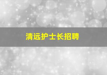 清远护士长招聘