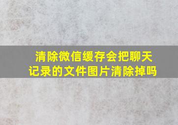 清除微信缓存会把聊天记录的文件图片清除掉吗