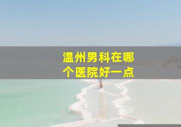 温州男科在哪个医院好一点