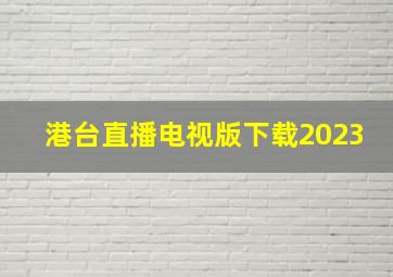 港台直播电视版下载2023