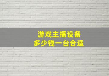 游戏主播设备多少钱一台合适