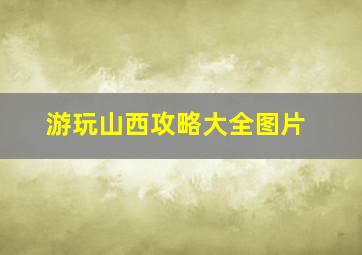 游玩山西攻略大全图片