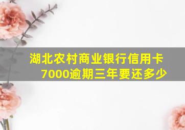 湖北农村商业银行信用卡7000逾期三年要还多少