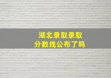 湖北录取录取分数线公布了吗