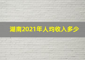 湖南2021年人均收入多少