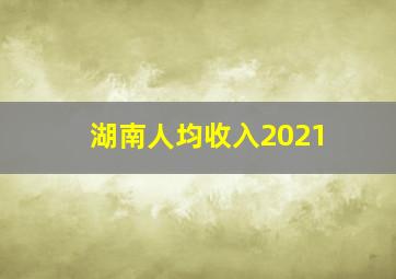 湖南人均收入2021