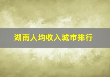 湖南人均收入城市排行