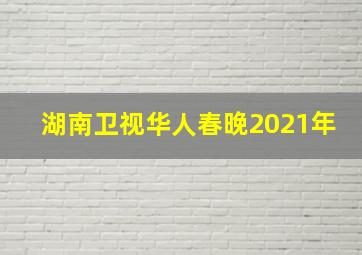 湖南卫视华人春晚2021年