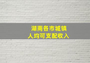 湖南各市城镇人均可支配收入