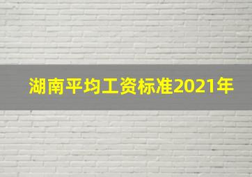 湖南平均工资标准2021年