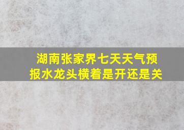 湖南张家界七天天气预报水龙头横着是开还是关