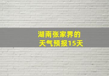 湖南张家界的天气预报15天