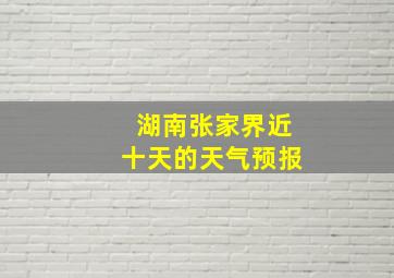 湖南张家界近十天的天气预报