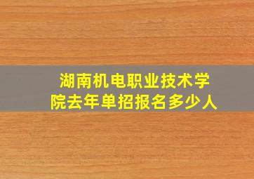 湖南机电职业技术学院去年单招报名多少人