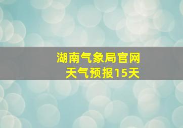 湖南气象局官网天气预报15天